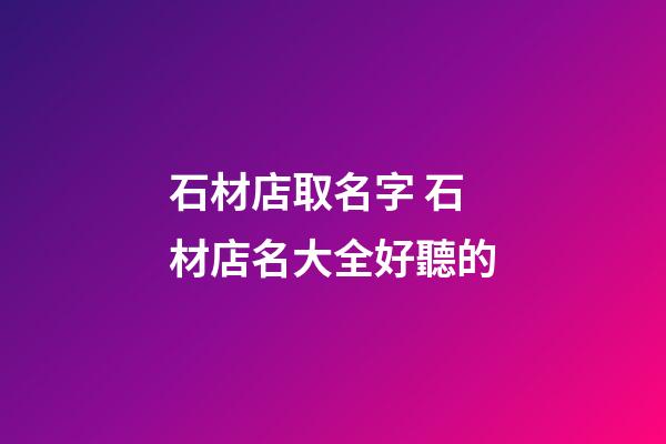 石材店取名字 石材店名大全好聽的-第1張-店鋪起名-玄機派